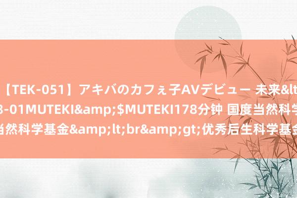 【TEK-051】アキバのカフぇ子AVデビュー 未来</a>2013-08-01MUTEKI&$MUTEKI178分钟 国度当然科学基金&lt;br&gt;优秀后生科学基金名目（国外）名目指南