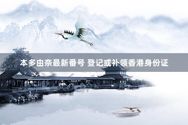 本多由奈最新番号 登记或补领香港身份证