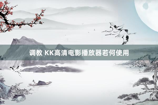 调教 KK高清电影播放器若何使用
