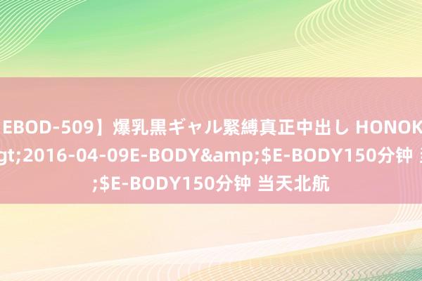 【EBOD-509】爆乳黒ギャル緊縛真正中出し HONOKA</a>2016-04-09E-BODY&$E-BODY150分钟 当天北航
