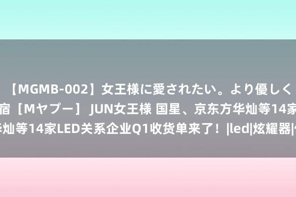 【MGMB-002】女王様に愛されたい。より優しく、よりいやらしく。 新宿［Mヤプー］ JUN女王様 国星、京东方华灿等14家LED关系企业Q1收货单来了！|led|炫耀器|何国星|国星光电