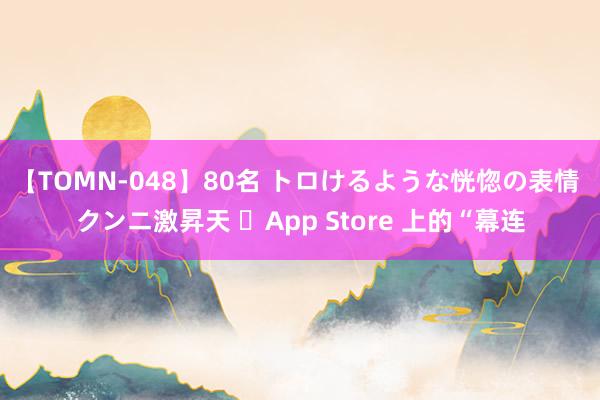 【TOMN-048】80名 トロけるような恍惚の表情 クンニ激昇天 ‎App Store 上的“幕连