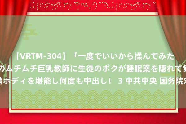 【VRTM-304】「一度でいいから揉んでみたい！」はち切れんばかりのムチムチ巨乳教師に生徒のボクが睡眠薬を隠れて飲ませて、夢の豊満ボディを堪能し何度も中出し！ 3 中共中央 国务院对于全面加强新期间大中小学职业讲解的意见