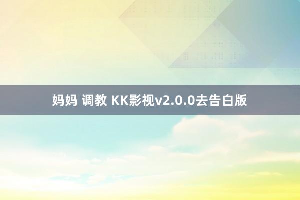 妈妈 调教 KK影视v2.0.0去告白版