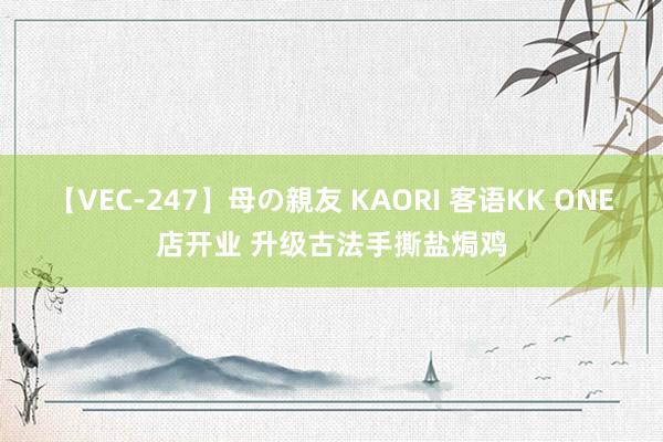【VEC-247】母の親友 KAORI 客语KK ONE店开业 升级古法手撕盐焗鸡