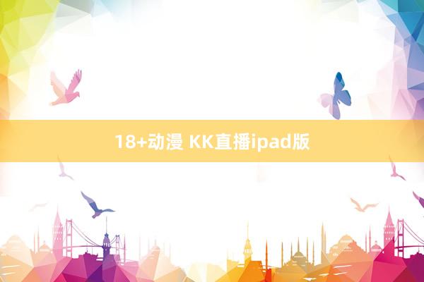 18+动漫 KK直播ipad版