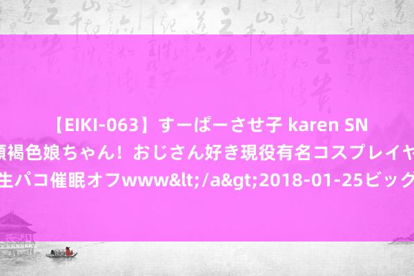 【EIKI-063】すーぱーさせ子 karen SNS炎上騒動でお馴染みのハーフ顔褐色娘ちゃん！おじさん好き現役有名コスプレイヤーの妊娠中出し生パコ催眠オフwww</a>2018-01-25ビッグモーカル&$EIKI119分钟 kk好意思女直播手机版下载