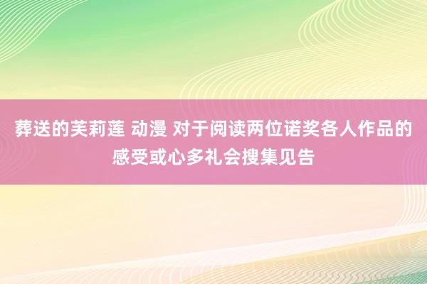 葬送的芙莉莲 动漫 对于阅读两位诺奖各人作品的感受或心多礼会搜集见告