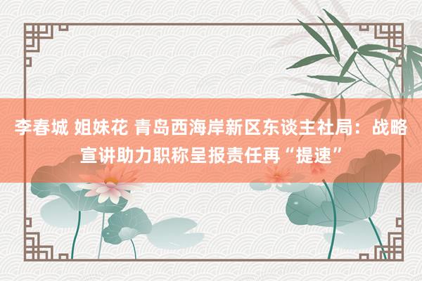 李春城 姐妹花 青岛西海岸新区东谈主社局：战略宣讲助力职称呈报责任再“提速”