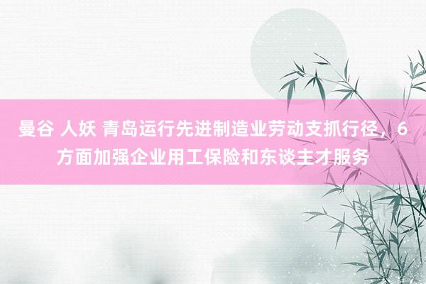 曼谷 人妖 青岛运行先进制造业劳动支抓行径，6方面加强企业用工保险和东谈主才服务