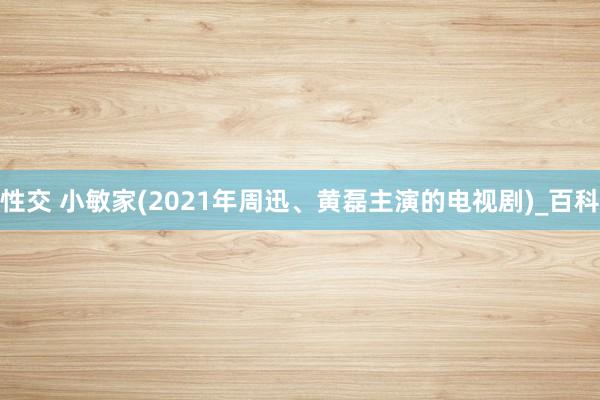 性交 小敏家(2021年周迅、黄磊主演的电视剧)_百科