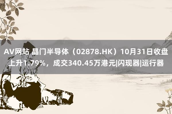 AV网站 晶门半导体（02878.HK）10月31日收盘上升1.79%，成交340.45万港元|闪现器|运行器