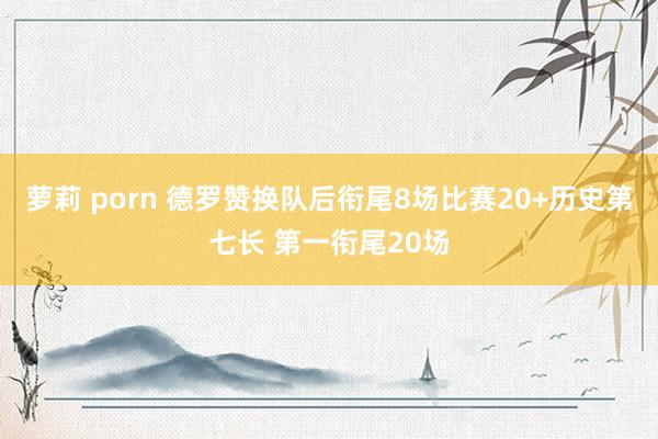 萝莉 porn 德罗赞换队后衔尾8场比赛20+历史第七长 第一衔尾20场