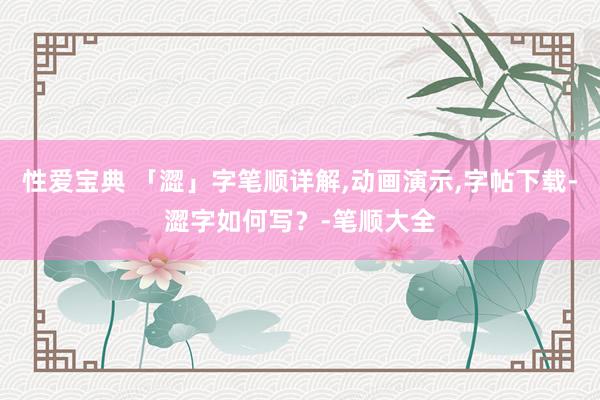 性爱宝典 「澀」字笔顺详解，动画演示，字帖下载-澀字如何写？-笔顺大全