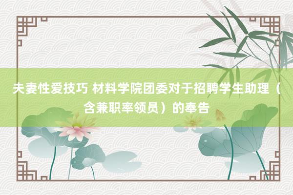 夫妻性爱技巧 材料学院团委对于招聘学生助理（含兼职率领员）的奉告