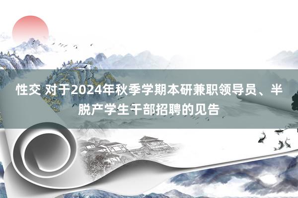 性交 对于2024年秋季学期本研兼职领导员、半脱产学生干部招聘的见告