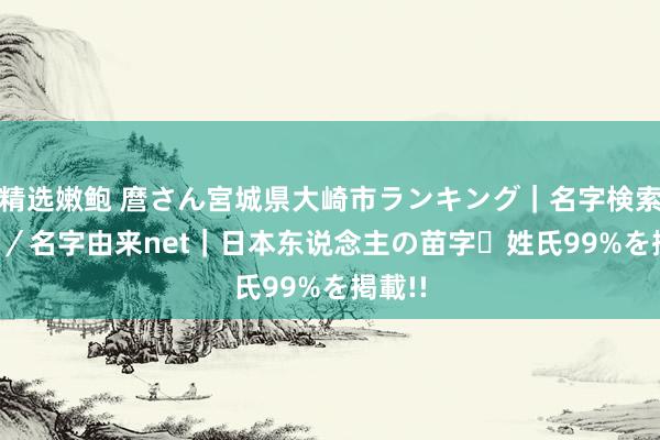 精选嫩鲍 麿さん宮城県大崎市ランキング｜名字検索No.1／名字由来net｜日本东说念主の苗字・姓氏99%を掲載!!