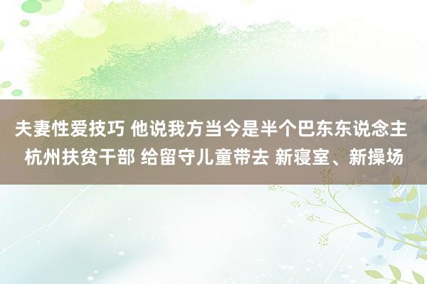 夫妻性爱技巧 他说我方当今是半个巴东东说念主 杭州扶贫干部 给留守儿童带去 新寝室、新操场