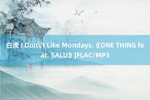白虎 I Don't Like Mondays.《ONE THING feat. SALU》[FLAC/MP3