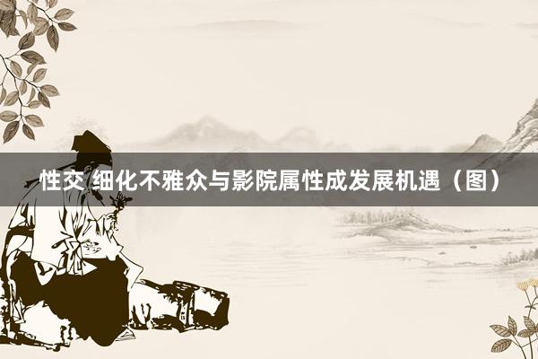性交 细化不雅众与影院属性成发展机遇（图）