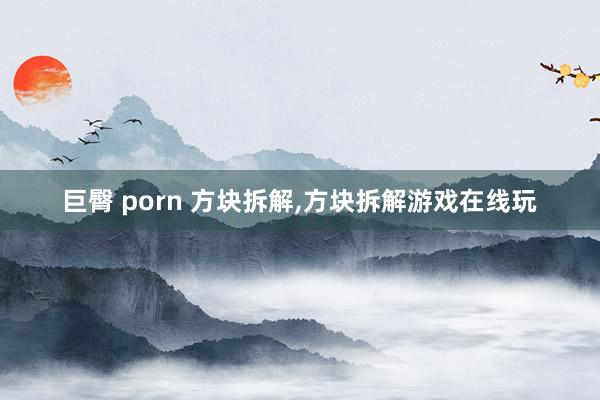 巨臀 porn 方块拆解，方块拆解游戏在线玩