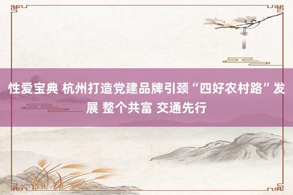 性爱宝典 杭州打造党建品牌引颈“四好农村路”发展 整个共富 交通先行