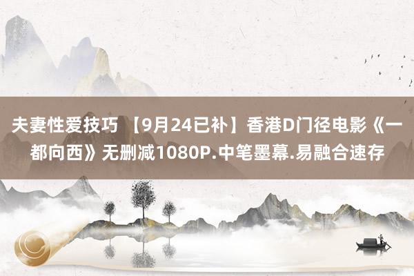 夫妻性爱技巧 【9月24已补】香港D门径电影《一都向西》无删减1080P.中笔墨幕.易融合速存