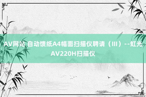AV网站 自动馈纸A4幅面扫描仪聘请（Ⅲ）--虹光AV220H扫描仪