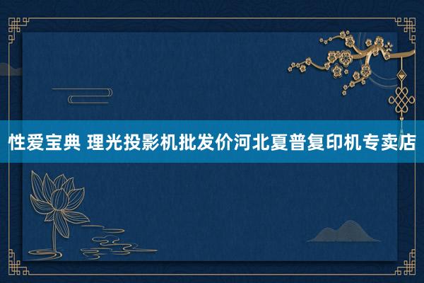 性爱宝典 理光投影机批发价河北夏普复印机专卖店
