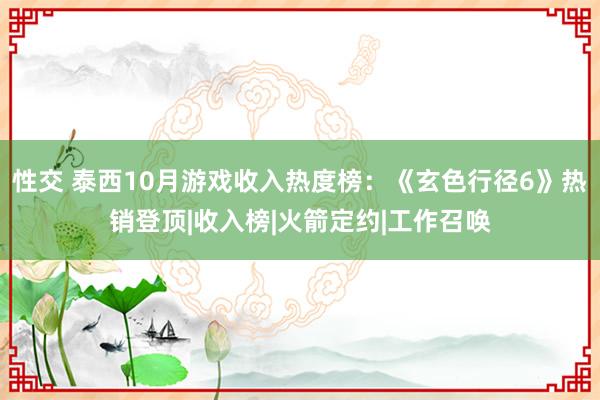 性交 泰西10月游戏收入热度榜：《玄色行径6》热销登顶|收入榜|火箭定约|工作召唤