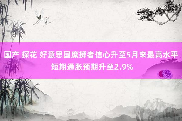 国产 探花 好意思国糜掷者信心升至5月来最高水平 短期通胀预期升至2.9%