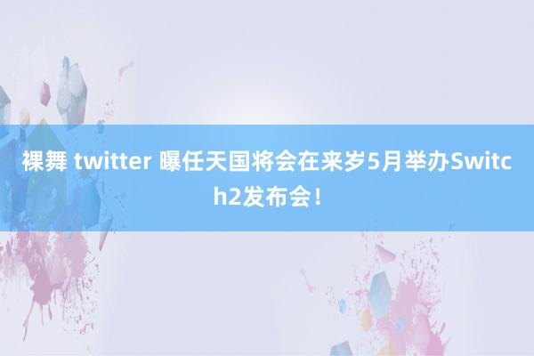 裸舞 twitter 曝任天国将会在来岁5月举办Switch2发布会！
