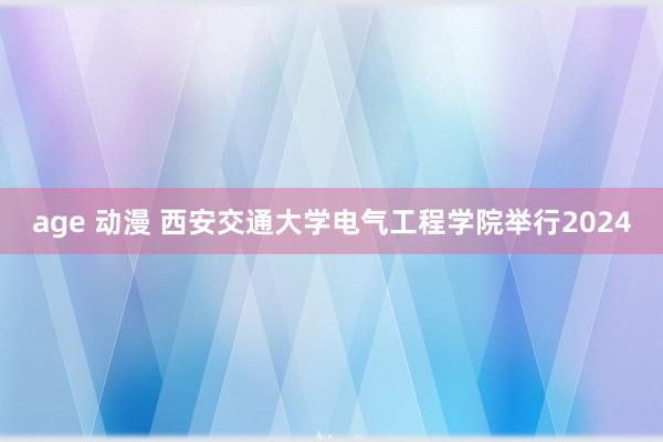 age 动漫 西安交通大学电气工程学院举行2024