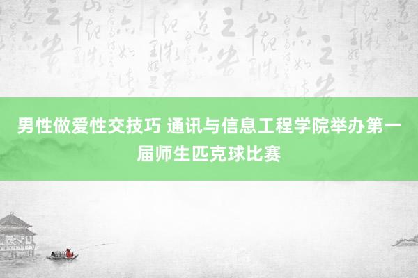 男性做爱性交技巧 通讯与信息工程学院举办第一届师生匹克球比赛