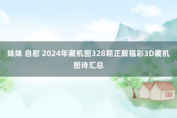 妹妹 自慰 2024年藏机图328期正版福彩3D藏机图诗汇总