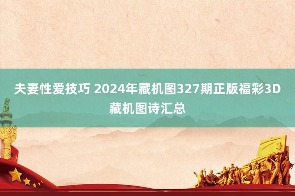 夫妻性爱技巧 2024年藏机图327期正版福彩3D藏机图诗汇总