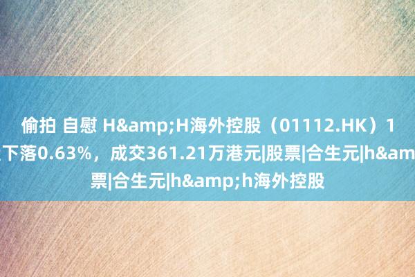 偷拍 自慰 H&H海外控股（01112.HK）12月10日收盘下落0.63%，成交361.21万港元|股票|合生元|h&h海外控股