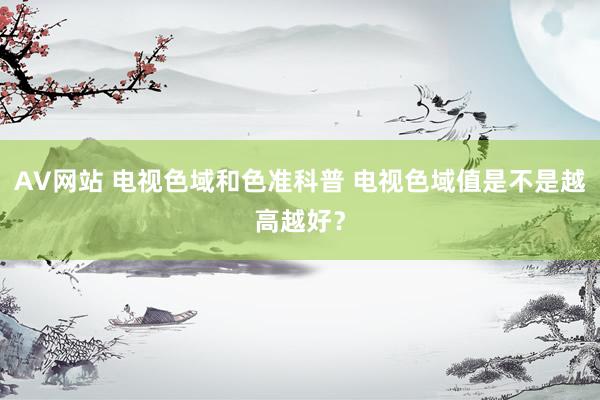 AV网站 电视色域和色准科普 电视色域值是不是越高越好？