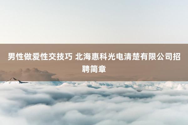 男性做爱性交技巧 北海惠科光电清楚有限公司招聘简章