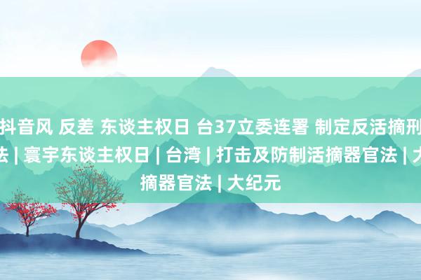 抖音风 反差 东谈主权日 台37立委连署 制定反活摘刑事立法 | 寰宇东谈主权日 | 台湾 | 打击及防制活摘器官法 | 大纪元
