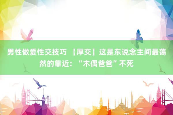 男性做爱性交技巧 【厚交】这是东说念主间最蔼然的靠近：“木偶爸爸”不死
