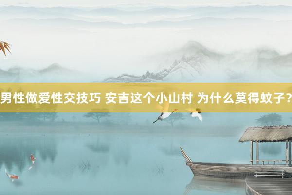 男性做爱性交技巧 安吉这个小山村 为什么莫得蚊子？