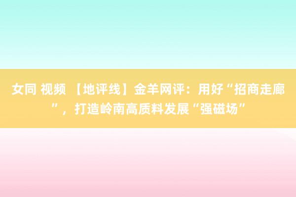 女同 视频 【地评线】金羊网评：用好“招商走廊”，打造岭南高质料发展“强磁场”
