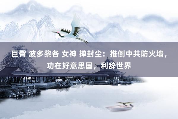 巨臀 波多黎各 女神 掸封尘：推倒中共防火墙，功在好意思国，利辞世界