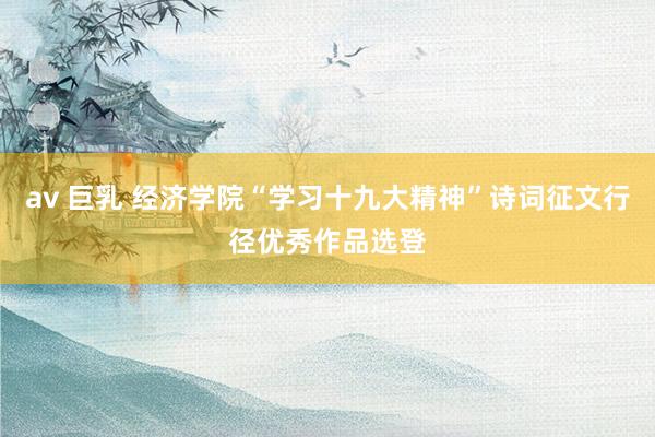 av 巨乳 经济学院“学习十九大精神”诗词征文行径优秀作品选登