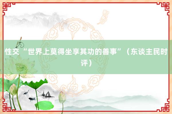 性交 “世界上莫得坐享其功的善事”（东谈主民时评）