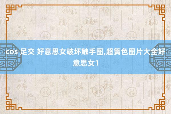 cos 足交 好意思女破坏触手图，超簧色图片大全好意思女1