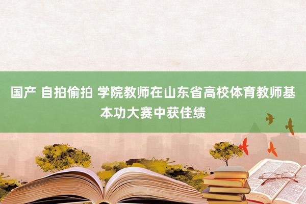 国产 自拍偷拍 学院教师在山东省高校体育教师基本功大赛中获佳绩