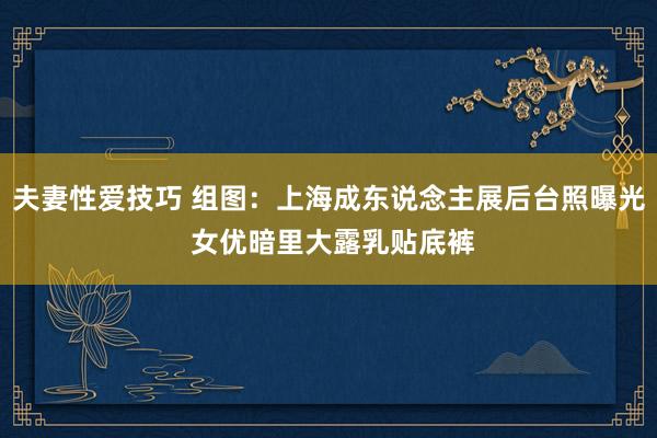 夫妻性爱技巧 组图：上海成东说念主展后台照曝光 女优暗里大露乳贴底裤