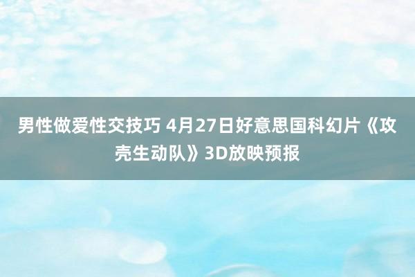 男性做爱性交技巧 4月27日好意思国科幻片《攻壳生动队》3D放映预报
